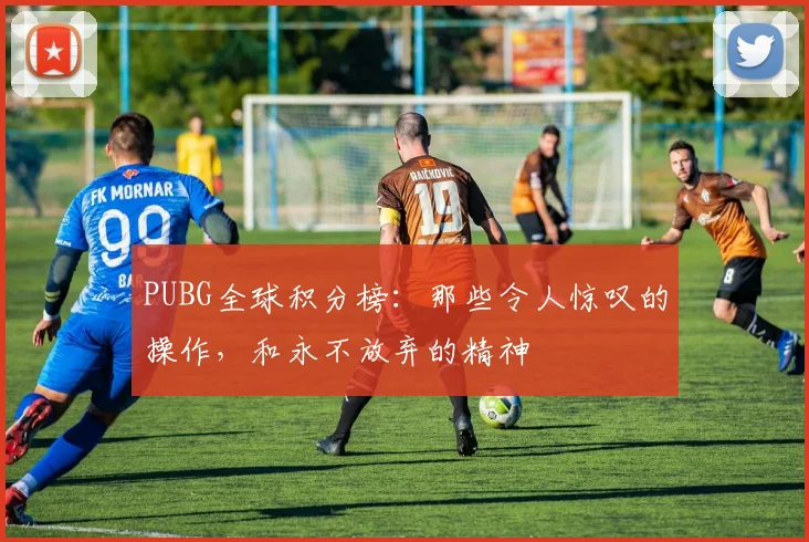 PUBG全球积分榜：那些令人惊叹的操作，和永不放弃的精神