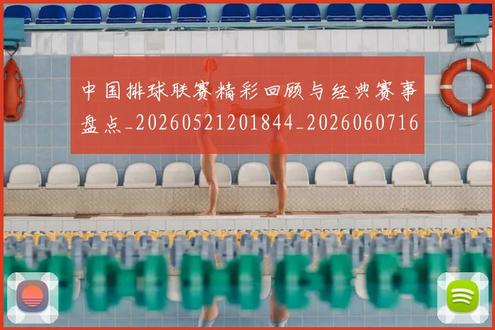 中国排球联赛精彩回顾与经典赛事盘点_20260521201844_20260607160616