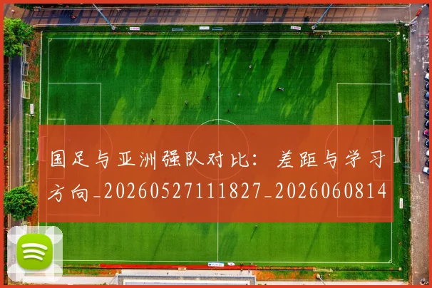 国足与亚洲强队对比:差距与学习方向_20260527111827_20260608142818