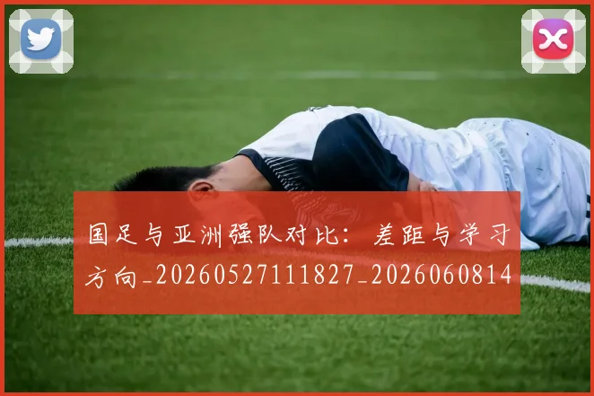 国足与亚洲强队对比:差距与学习方向_20260527111827_20260608142818
