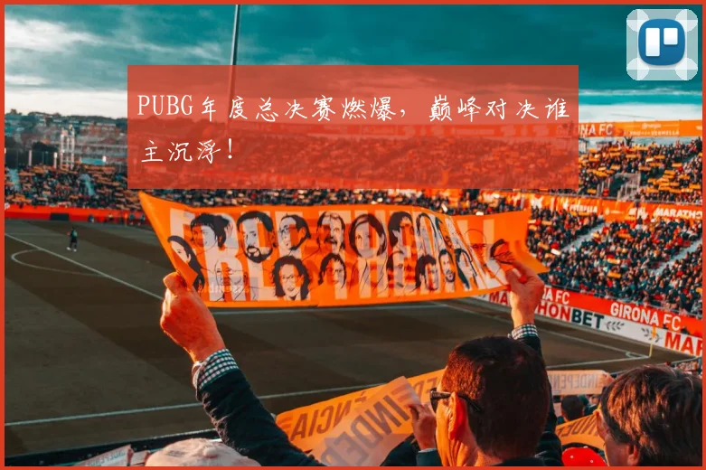 PUBG年度总决赛燃爆,巅峰对决谁主沉浮!