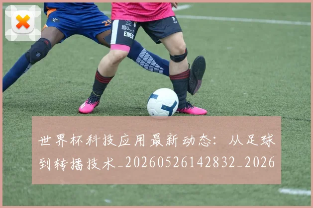 世界杯科技应用最新动态:从足球到转播技术_20260526142832_20260607160500
