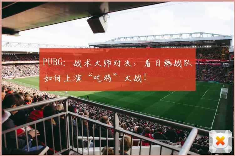 PUBG:战术大师对决,看日韩战队如何上演“吃鸡”大战!