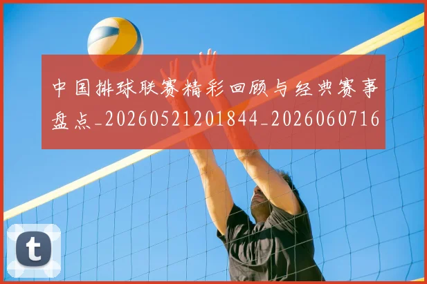 中国排球联赛精彩回顾与经典赛事盘点_20260521201844_20260607160616
