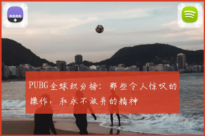 PUBG全球积分榜:那些令人惊叹的操作,和永不放弃的精神