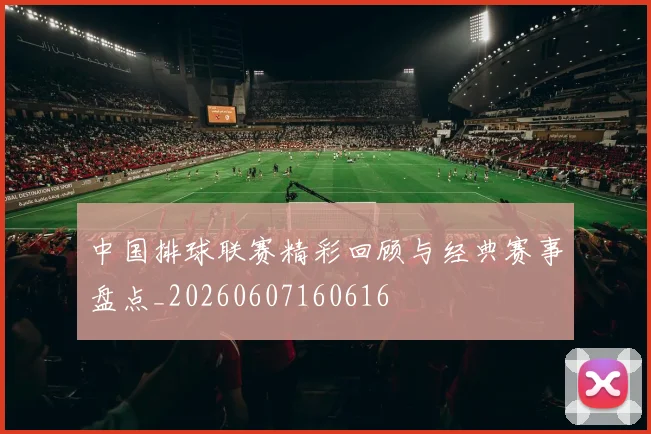 中国排球联赛精彩回顾与经典赛事盘点_20260607160616