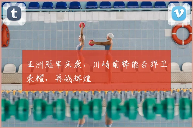 亚洲冠军来袭,川崎前锋能否捍卫荣耀,再战辉煌