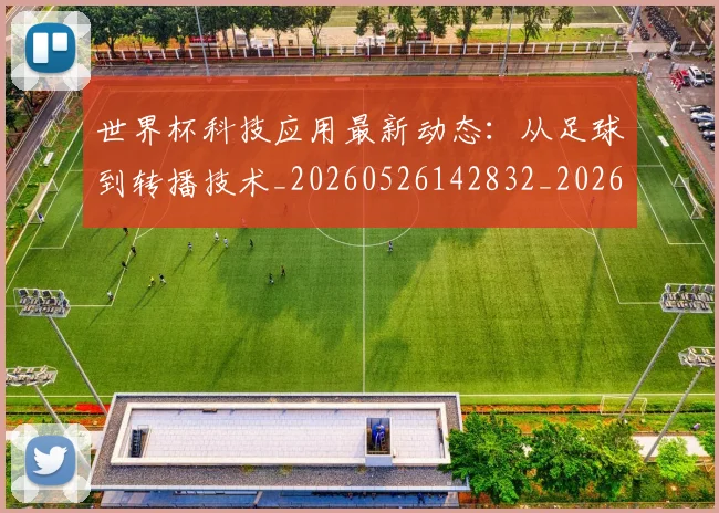 世界杯科技应用最新动态：从足球到转播技术_20260526142832_20260607160500