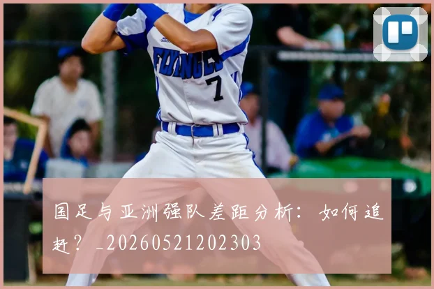 国足与亚洲强队差距分析:如何追赶?_20260521202303
