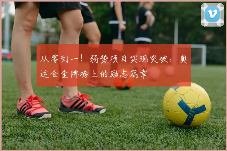 从零到一!弱势项目实现突破,奥运会金牌榜上的励志篇章