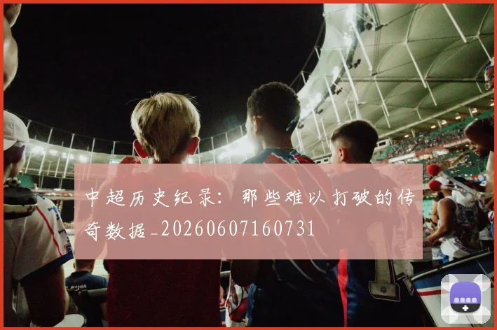 中超历史纪录：那些难以打破的传奇数据_20260607160731