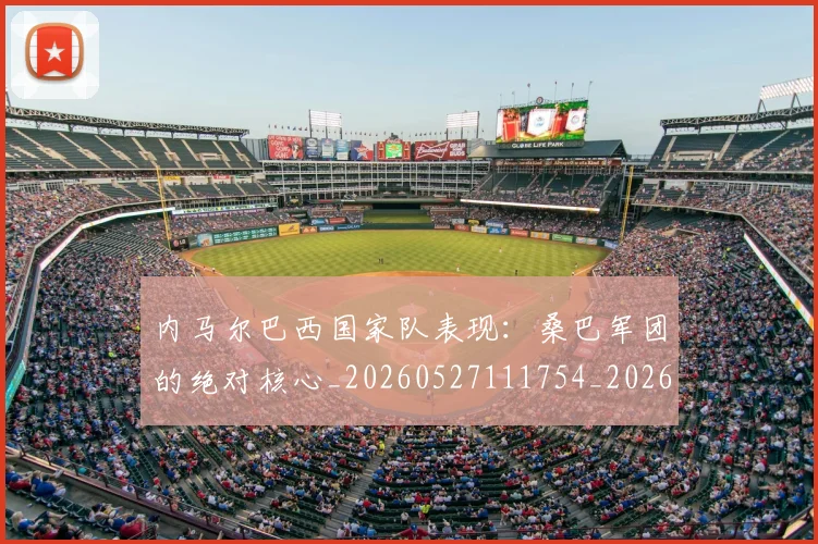 内马尔巴西国家队表现:桑巴军团的绝对核心_20260527111754_20260608142629